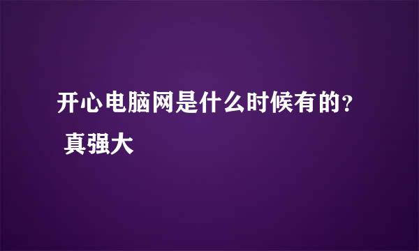 开心电脑网是什么时候有的？ 真强大