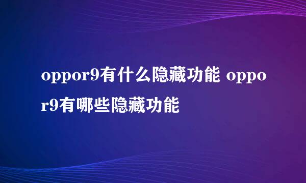 oppor9有什么隐藏功能 oppor9有哪些隐藏功能