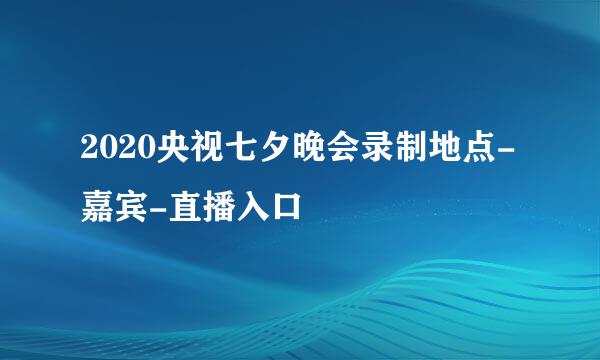 2020央视七夕晚会录制地点-嘉宾-直播入口