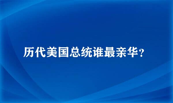 历代美国总统谁最亲华？