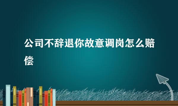 公司不辞退你故意调岗怎么赔偿