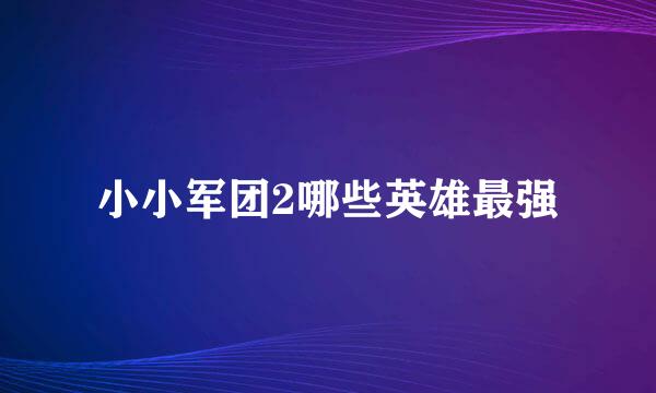 小小军团2哪些英雄最强