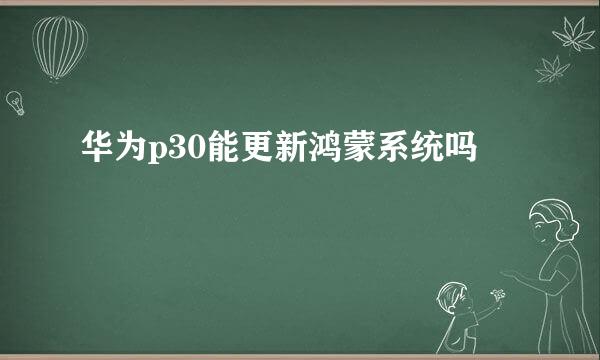 华为p30能更新鸿蒙系统吗