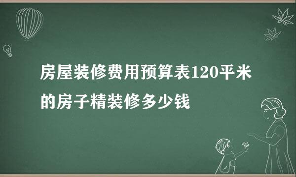 房屋装修费用预算表120平米的房子精装修多少钱