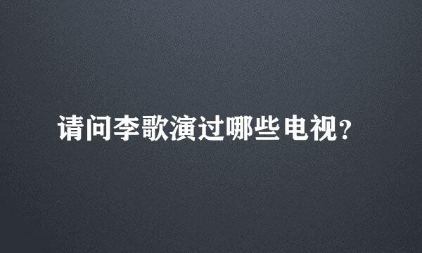 请问李歌演过哪些电视？