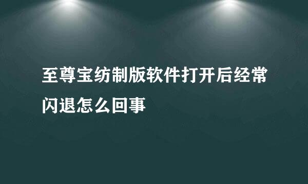 至尊宝纺制版软件打开后经常闪退怎么回事