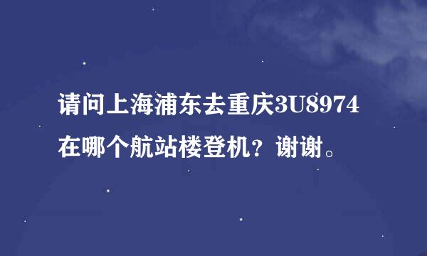 请问上海浦东去重庆3U8974在哪个航站楼登机？谢谢。