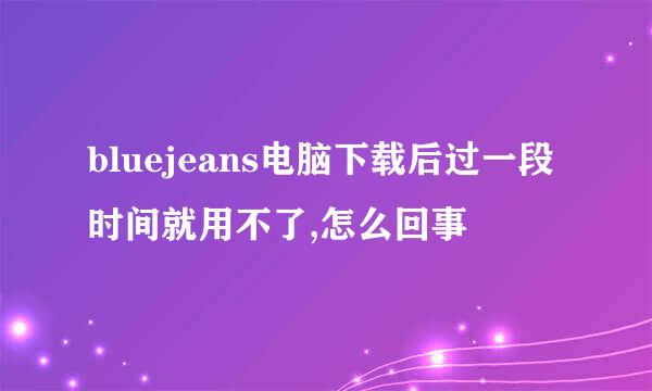 bluejeans电脑下载后过一段时间就用不了,怎么回事