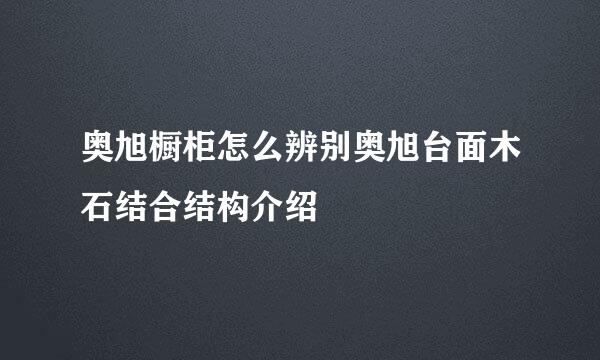 奥旭橱柜怎么辨别奥旭台面木石结合结构介绍