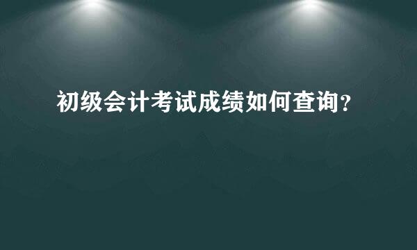 初级会计考试成绩如何查询？