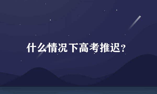 什么情况下高考推迟？