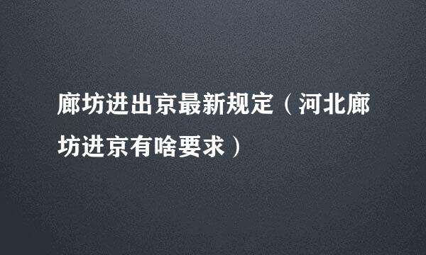 廊坊进出京最新规定（河北廊坊进京有啥要求）