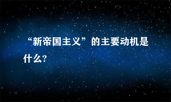 “新帝国主义”的主要动机是什么?