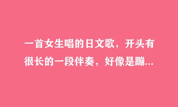 一首女生唱的日文歌，开头有很长的一段伴奏，好像是蹦（三声）蹦（一声）蹦（一声）的伴奏差不多这么伴奏