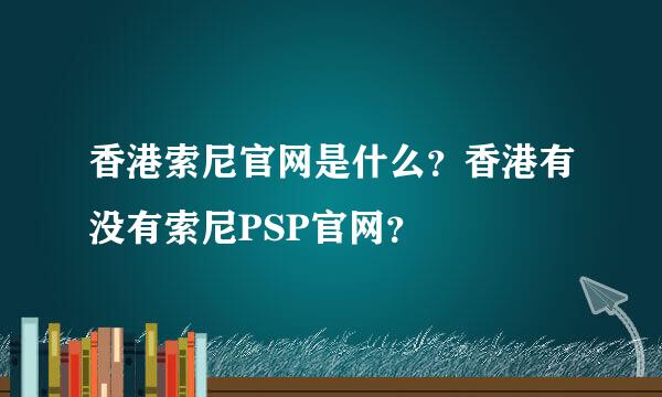 香港索尼官网是什么？香港有没有索尼PSP官网？