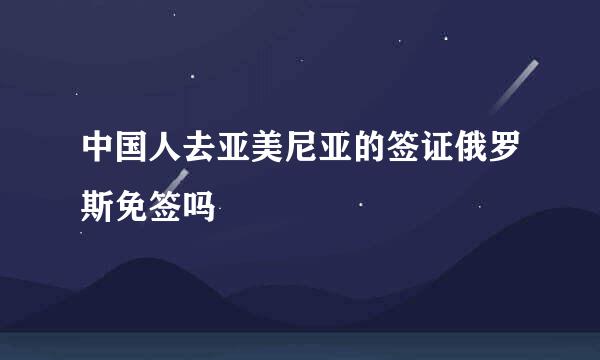 中国人去亚美尼亚的签证俄罗斯免签吗