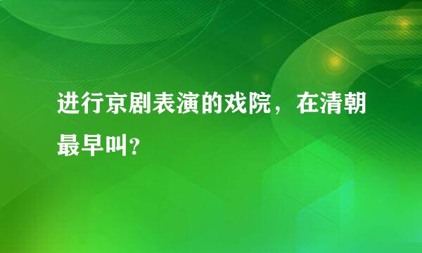 进行京剧表演的戏院，在清朝最早叫？