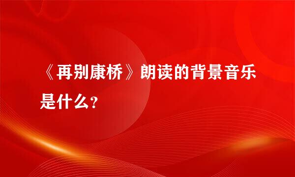 《再别康桥》朗读的背景音乐是什么？