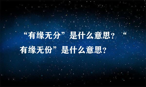 “有缘无分”是什么意思？“有缘无份”是什么意思？