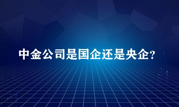 中金公司是国企还是央企？