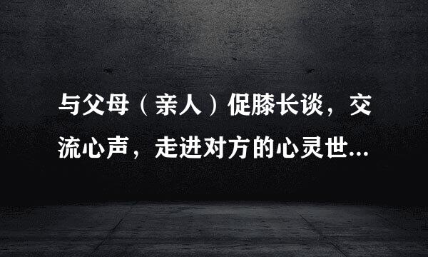 与父母（亲人）促膝长谈，交流心声，走进对方的心灵世界，然后写一篇与此相关的作文。题目自拟。不少于6