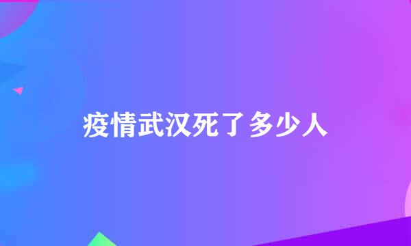 疫情武汉死了多少人