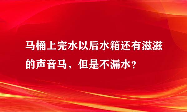 马桶上完水以后水箱还有滋滋的声音马，但是不漏水？