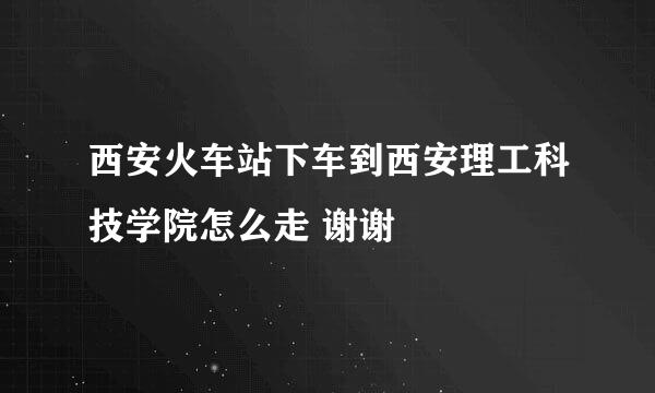 西安火车站下车到西安理工科技学院怎么走 谢谢