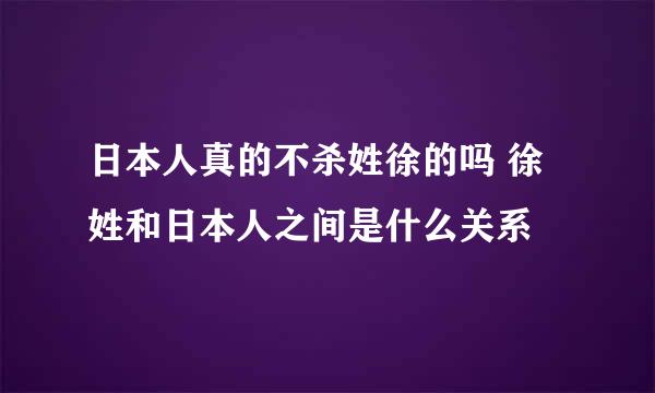 日本人真的不杀姓徐的吗 徐姓和日本人之间是什么关系