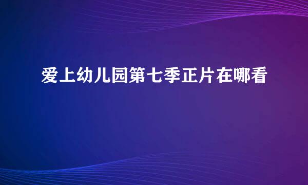 爱上幼儿园第七季正片在哪看