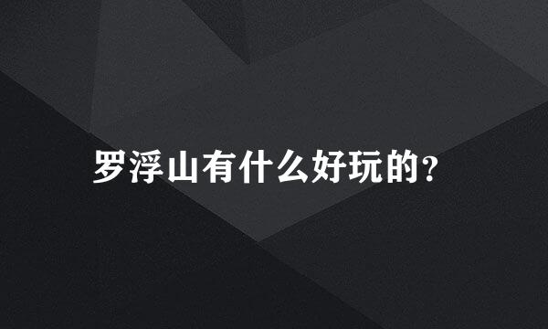 罗浮山有什么好玩的？