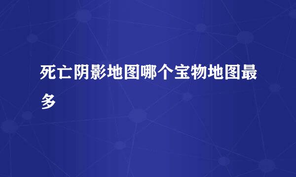 死亡阴影地图哪个宝物地图最多