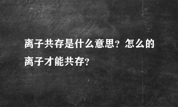 离子共存是什么意思？怎么的离子才能共存？