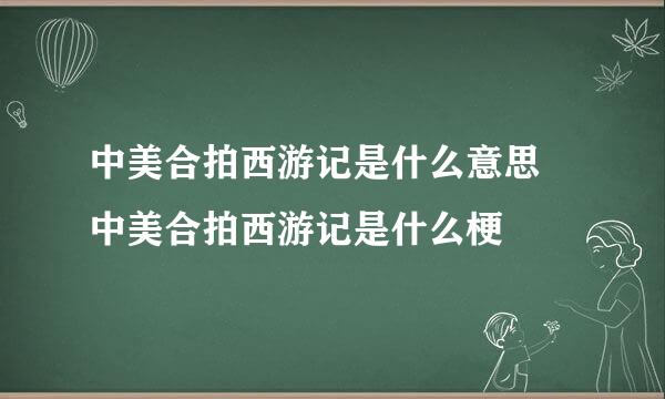 中美合拍西游记是什么意思 中美合拍西游记是什么梗