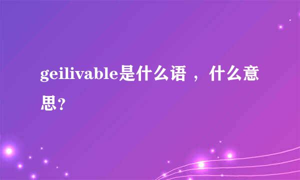 geilivable是什么语 ，什么意思？