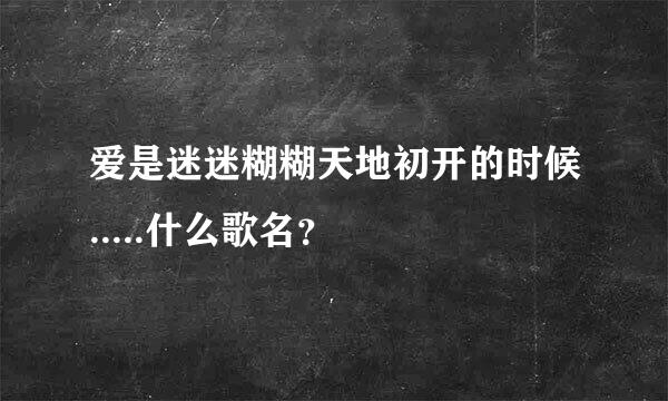 爱是迷迷糊糊天地初开的时候.....什么歌名？