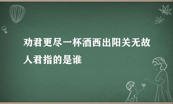 劝君更尽一杯酒西出阳关无故人君指的是谁