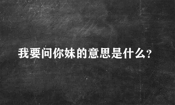 我要问你妹的意思是什么？