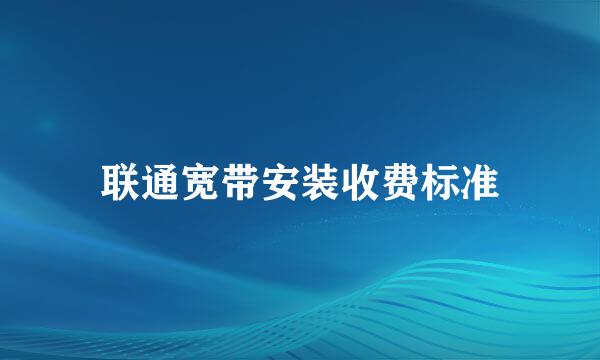 联通宽带安装收费标准