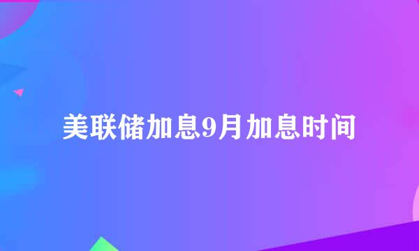 美联储加息9月加息时间