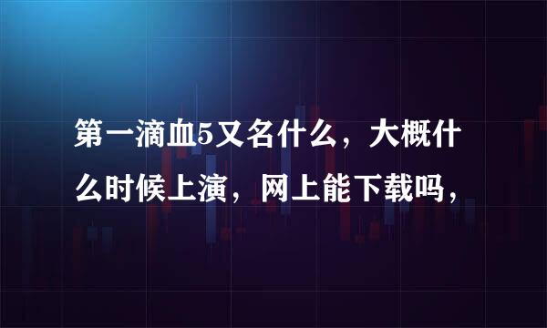 第一滴血5又名什么，大概什么时候上演，网上能下载吗，