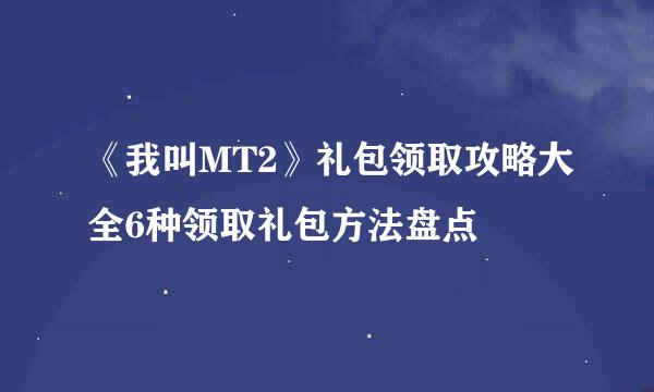 《我叫MT2》礼包领取攻略大全6种领取礼包方法盘点