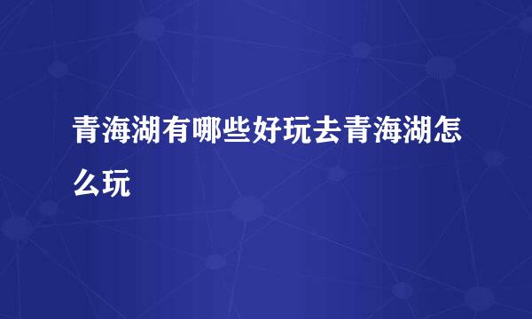 青海湖有哪些好玩去青海湖怎么玩