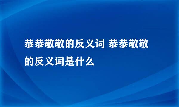 恭恭敬敬的反义词 恭恭敬敬的反义词是什么