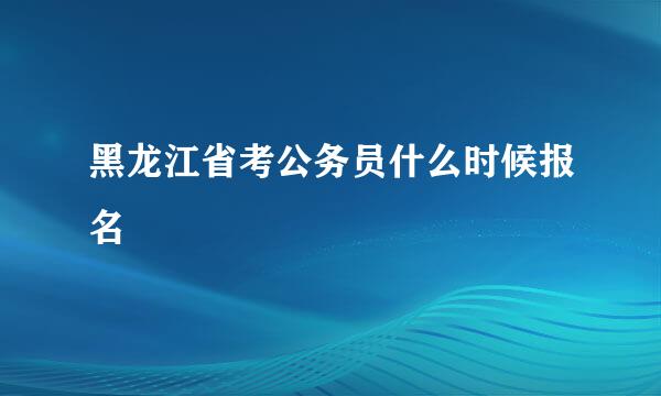 黑龙江省考公务员什么时候报名