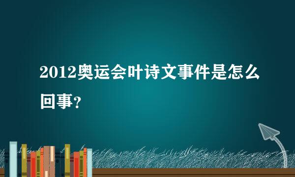 2012奥运会叶诗文事件是怎么回事？