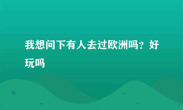 我想问下有人去过欧洲吗？好玩吗