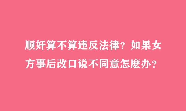 顺奸算不算违反法律？如果女方事后改口说不同意怎麽办？