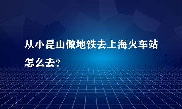 从小昆山做地铁去上海火车站怎么去？