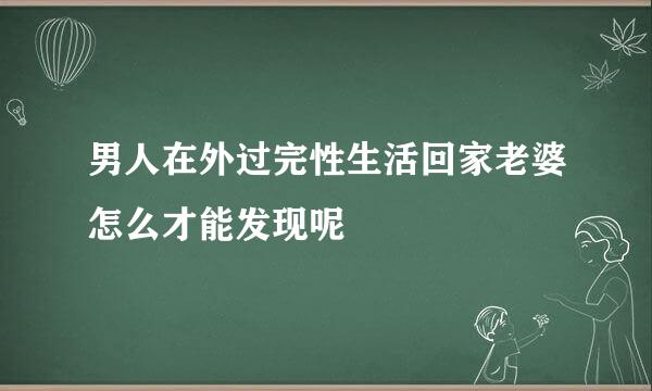 男人在外过完性生活回家老婆怎么才能发现呢